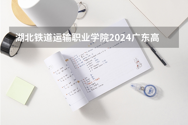 湖北铁道运输职业学院2024广东高考招生计划详解
