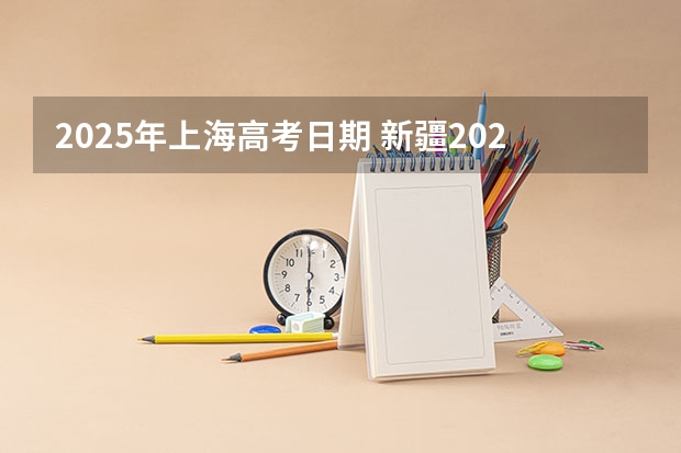 2025年上海高考日期 新疆2025年是新高考还是老高考