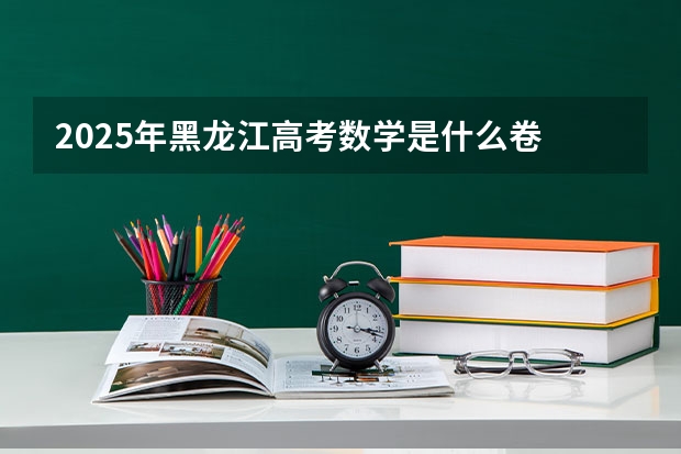 2025年黑龙江高考数学是什么卷