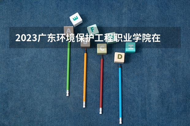 2023广东环境保护工程职业学院在山西高考专业招生计划人数