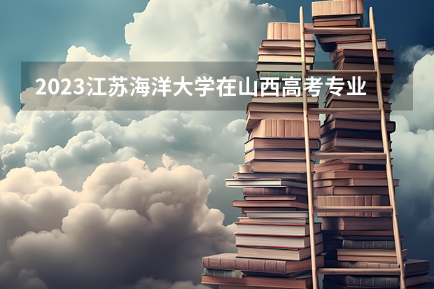 2023江苏海洋大学在山西高考专业招生计划人数