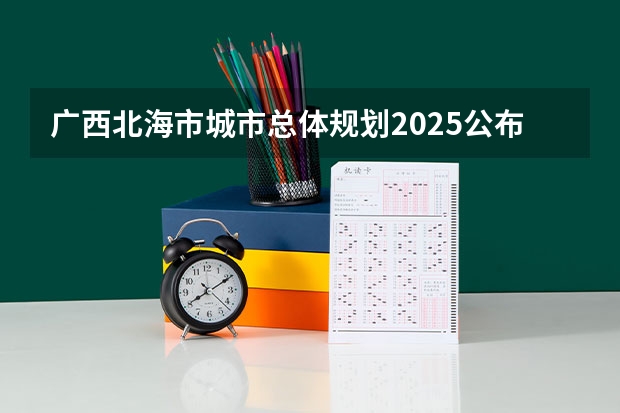 广西北海市城市总体规划2025公布（广西北海市城市总体规划2025公布）