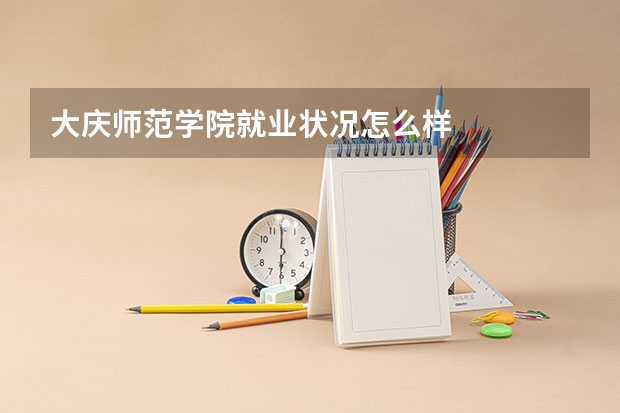 大庆师范学院就业状况怎么样 
