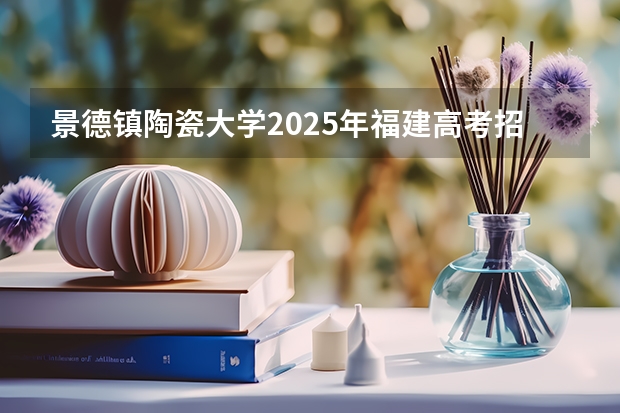 景德镇陶瓷大学2025年福建高考招生计划预测
