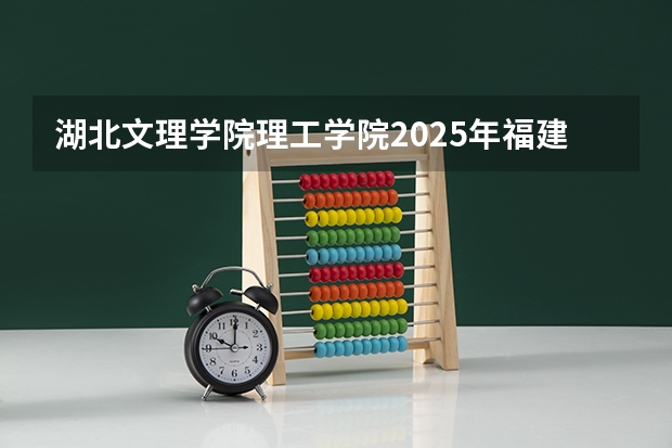 湖北文理学院理工学院2025年福建高考招生计划预测