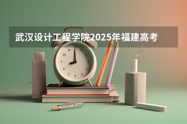 武汉设计工程学院2025年福建高考招生计划预测
