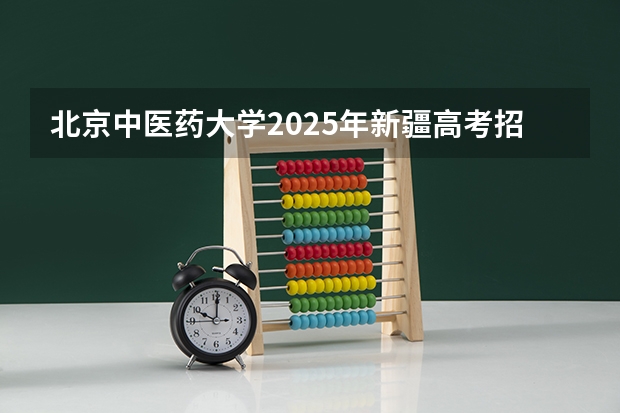 北京中医药大学2025年新疆高考招生计划预测