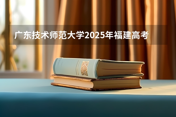广东技术师范大学2025年福建高考招生计划预测