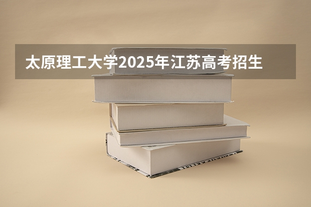 太原理工大学2025年江苏高考招生计划预测