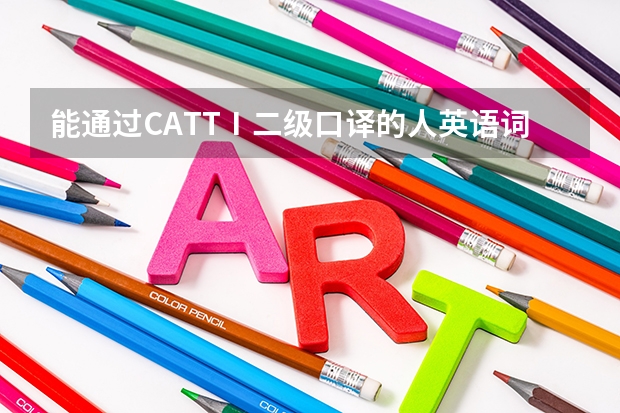 能通过CATTⅠ二级口译的人英语词汇量多少？听力要达到什么水平？