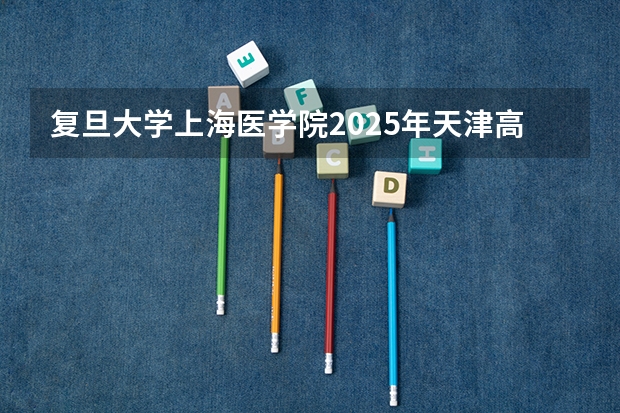 复旦大学上海医学院2025年天津高考招生计划预测