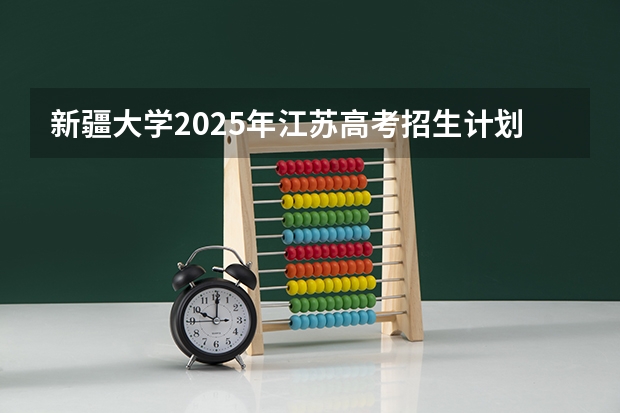 新疆大学2025年江苏高考招生计划预测