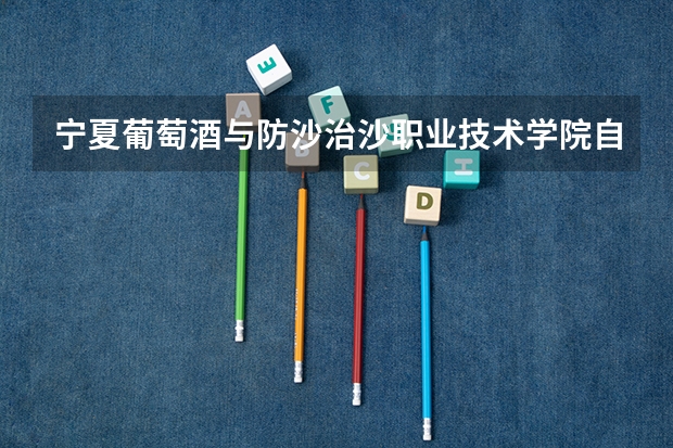 宁夏葡萄酒与防沙治沙职业技术学院自主招生学费多少钱一年