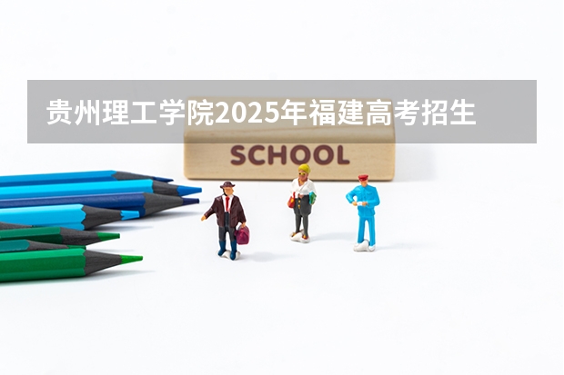 贵州理工学院2025年福建高考招生计划预测