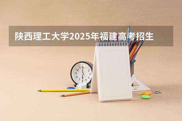 陕西理工大学2025年福建高考招生计划预测