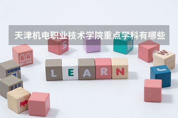 天津机电职业技术学院重点学科有哪些 开设专业介绍