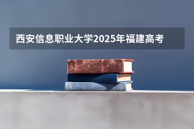 西安信息职业大学2025年福建高考招生计划预测