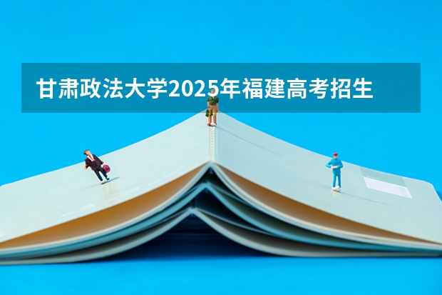 甘肃政法大学2025年福建高考招生计划预测