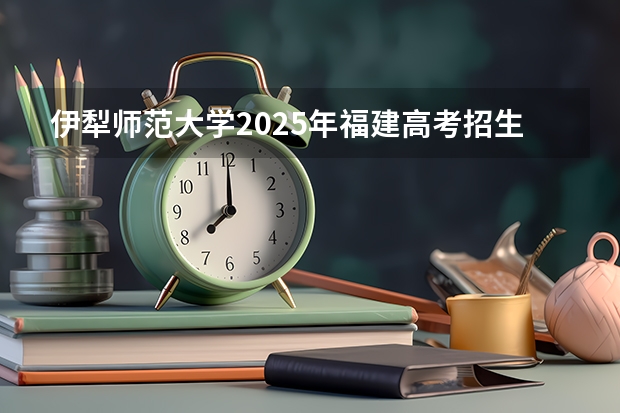 伊犁师范大学2025年福建高考招生计划预测