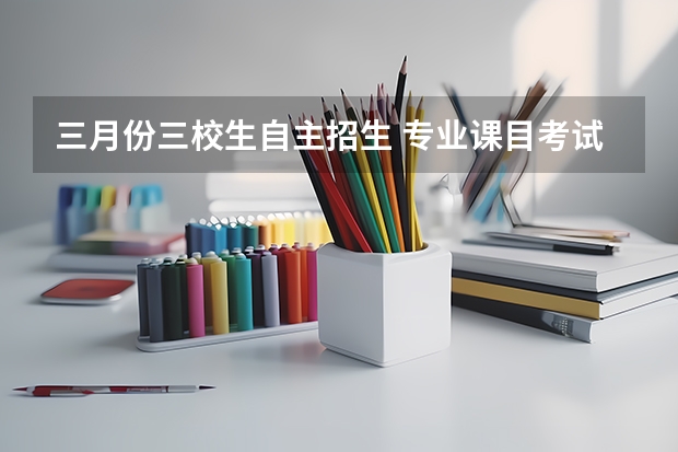 三月份三校生自主招生 专业课目考试难吗