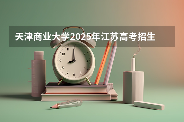 天津商业大学2025年江苏高考招生计划预测