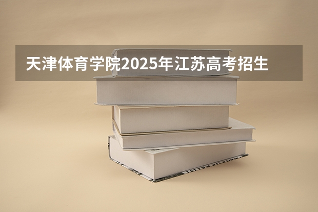 天津体育学院2025年江苏高考招生计划预测