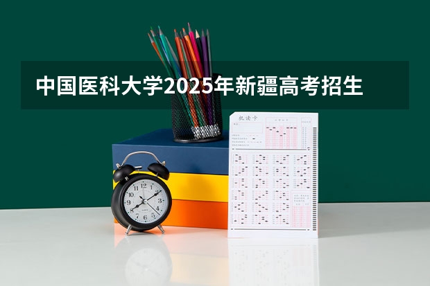 中国医科大学2025年新疆高考招生计划预测