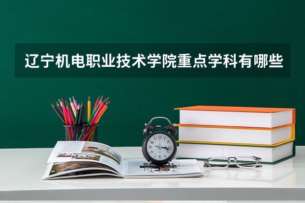 辽宁机电职业技术学院重点学科有哪些 开设专业介绍