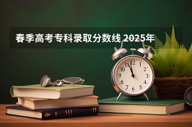 春季高考专科录取分数线 2025年春季高考分数线