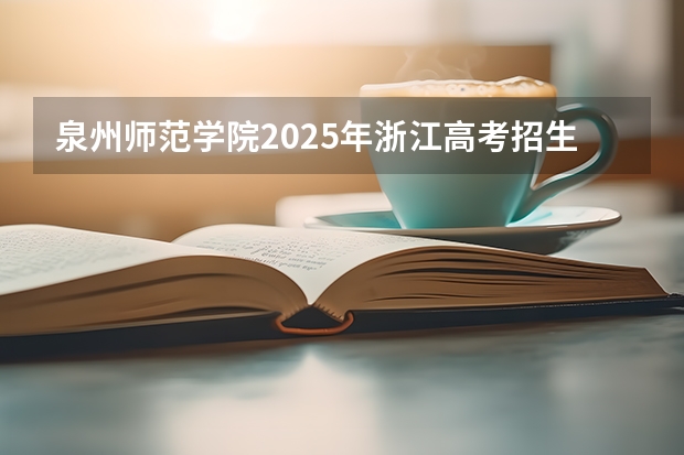 泉州师范学院2025年浙江高考招生计划预测