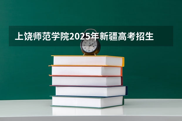 上饶师范学院2025年新疆高考招生计划预测