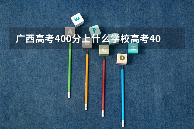 广西高考400分上什么学校高考400分能报考哪些大学