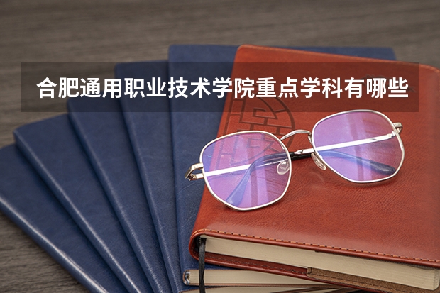 合肥通用职业技术学院重点学科有哪些 开设专业介绍