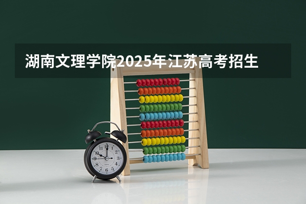 湖南文理学院2025年江苏高考招生计划预测