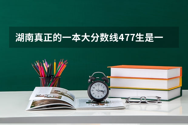 湖南真正的一本大分数线477生是一本吗