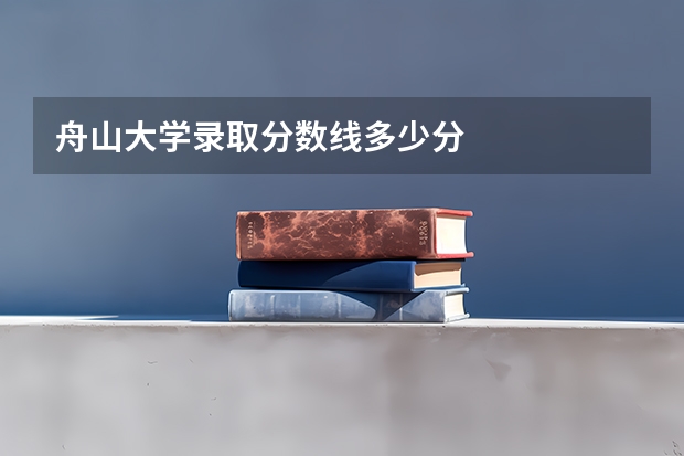 舟山大学录取分数线多少分