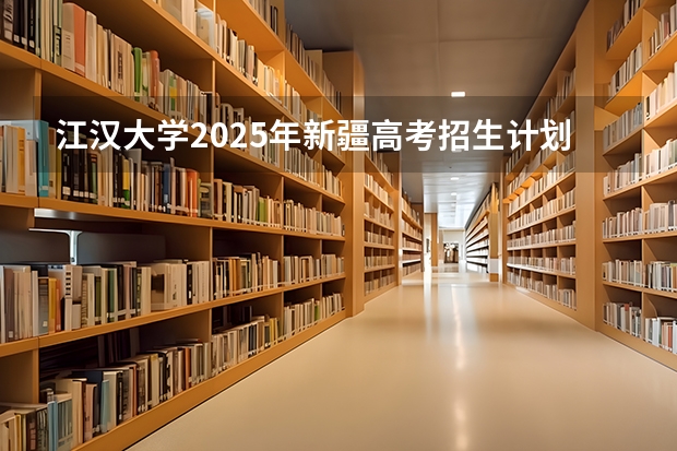 江汉大学2025年新疆高考招生计划预测