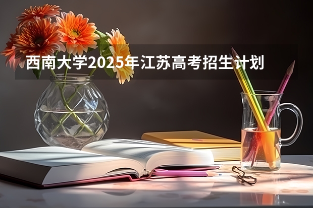 西南大学2025年江苏高考招生计划预测