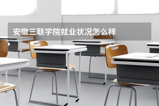 安徽三联学院就业状况怎么样 