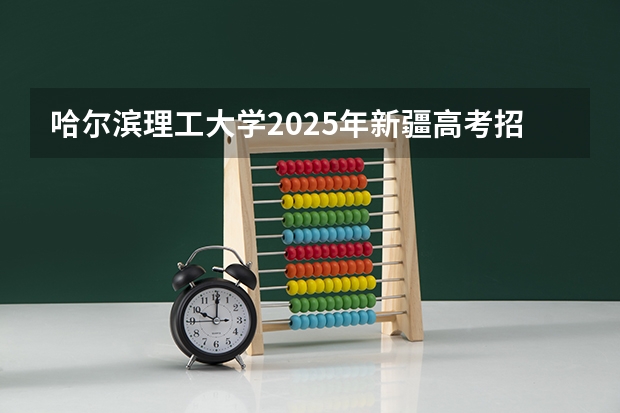 哈尔滨理工大学2025年新疆高考招生计划预测