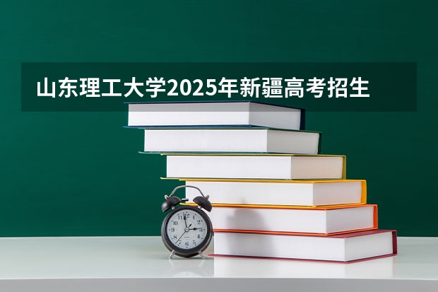 山东理工大学2025年新疆高考招生计划预测
