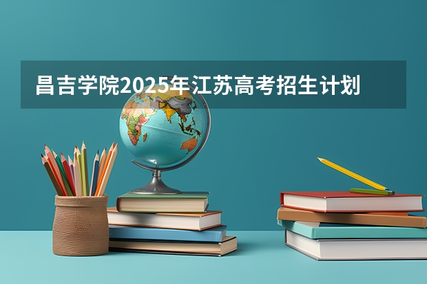 昌吉学院2025年江苏高考招生计划预测