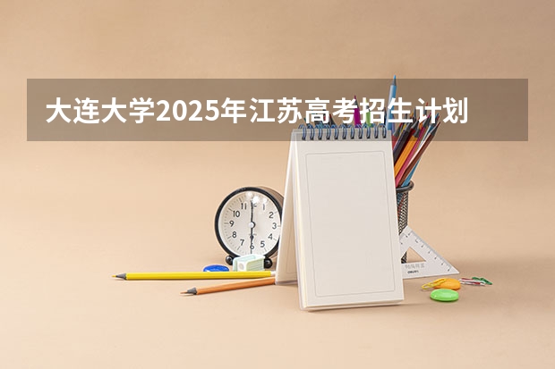 大连大学2025年江苏高考招生计划预测