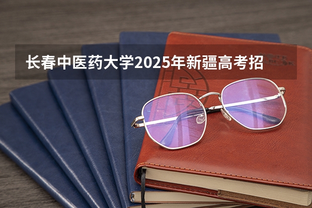 长春中医药大学2025年新疆高考招生计划预测