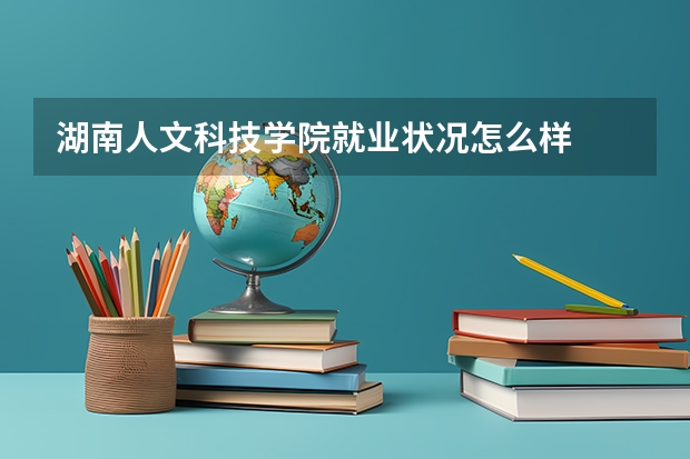 湖南人文科技学院就业状况怎么样 