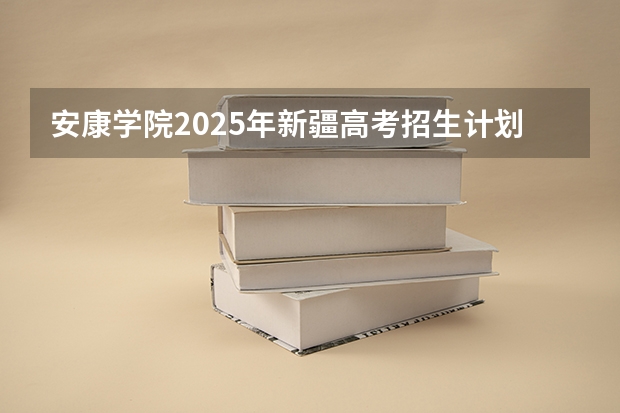 安康学院2025年新疆高考招生计划预测