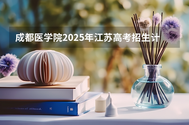 成都医学院2025年江苏高考招生计划预测