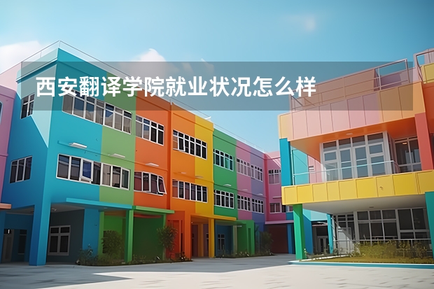 西安翻译学院就业状况怎么样 