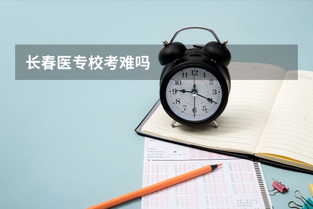 长春医专校考难吗