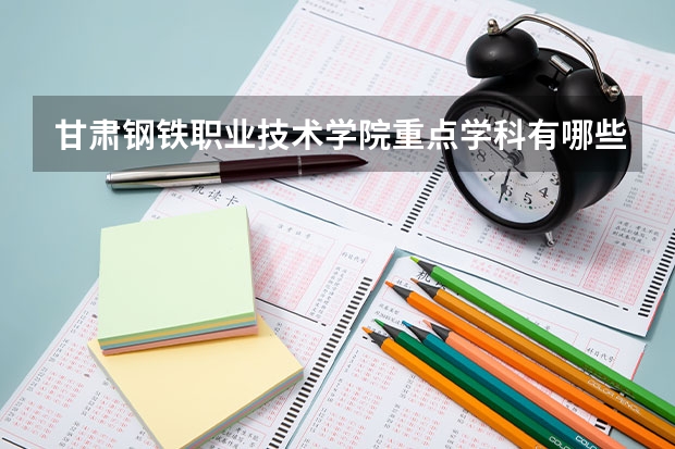 甘肃钢铁职业技术学院重点学科有哪些 开设专业介绍